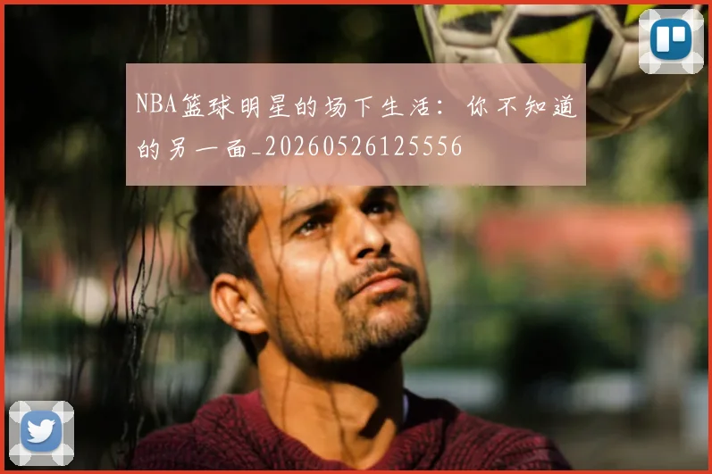 NBA篮球明星的场下生活：你不知道的另一面_20260526125556