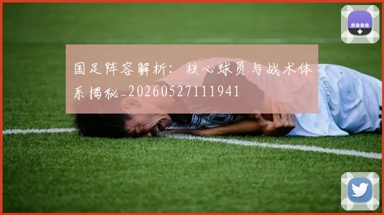 国足阵容解析:核心球员与战术体系揭秘_20260527111941