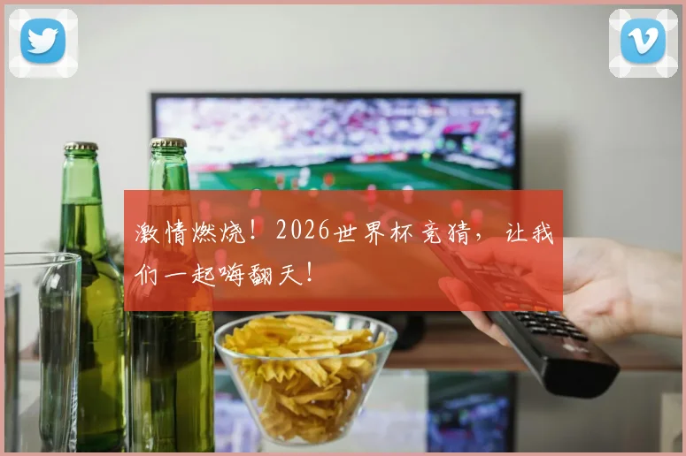 激情燃烧！2026世界杯竞猜，让我们一起嗨翻天！