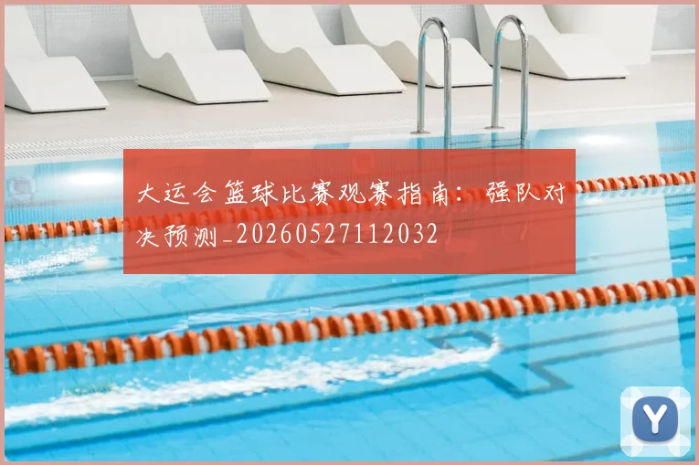 大运会篮球比赛观赛指南:强队对决预测_20260527112032