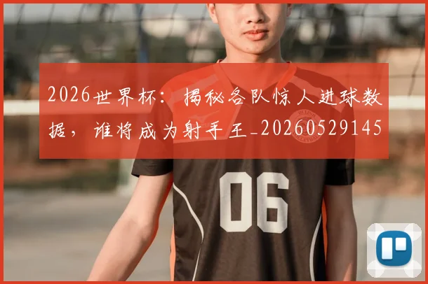 2026世界杯:揭秘各队惊人进球数据,谁将成为射手王_20260529145519