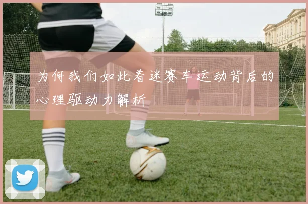 为何我们如此着迷赛车运动背后的心理驱动力解析