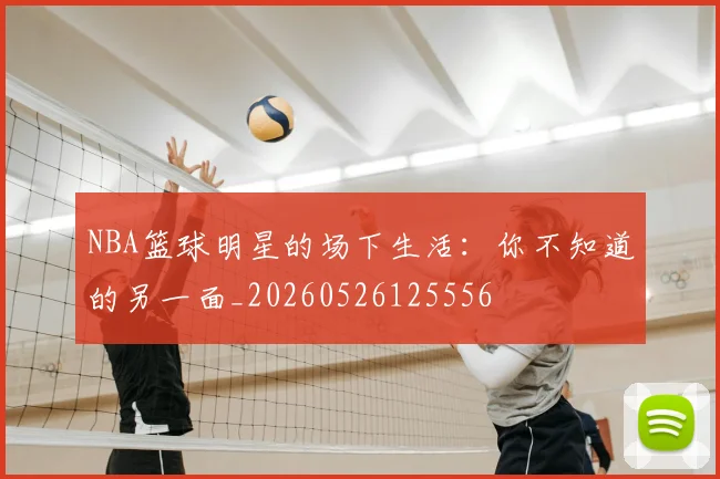 NBA篮球明星的场下生活:你不知道的另一面_20260526125556