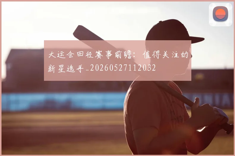 大运会田径赛事前瞻:值得关注的新星选手_20260527112032