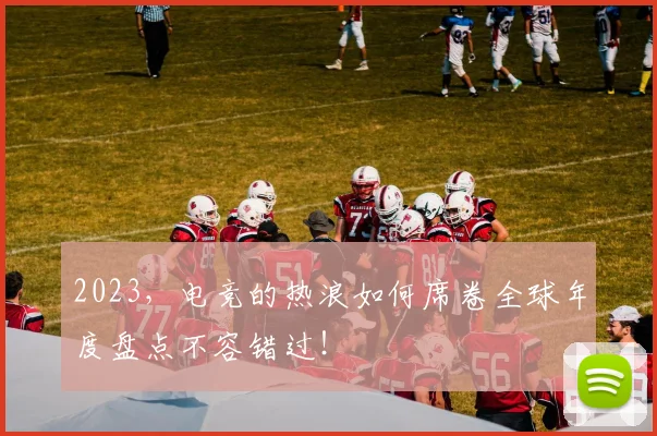 2023，电竞的热浪如何席卷全球年度盘点不容错过！