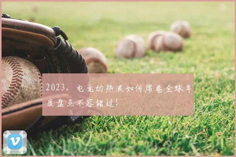 2023，电竞的热浪如何席卷全球年度盘点不容错过！