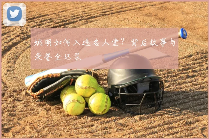 姚明如何入选名人堂?背后故事与荣誉全记录