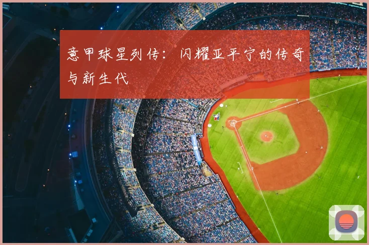 意甲球星列传:闪耀亚平宁的传奇与新生代