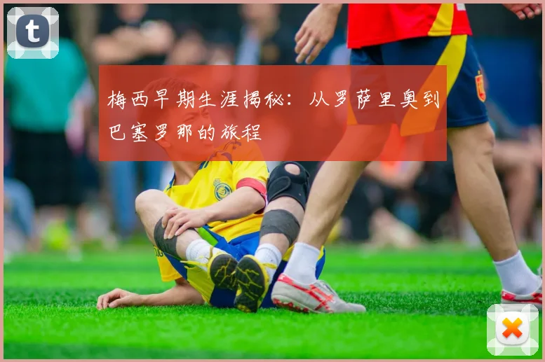 梅西早期生涯揭秘：从罗萨里奥到巴塞罗那的旅程