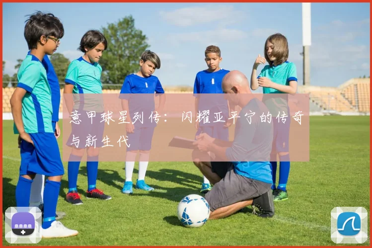 意甲球星列传:闪耀亚平宁的传奇与新生代