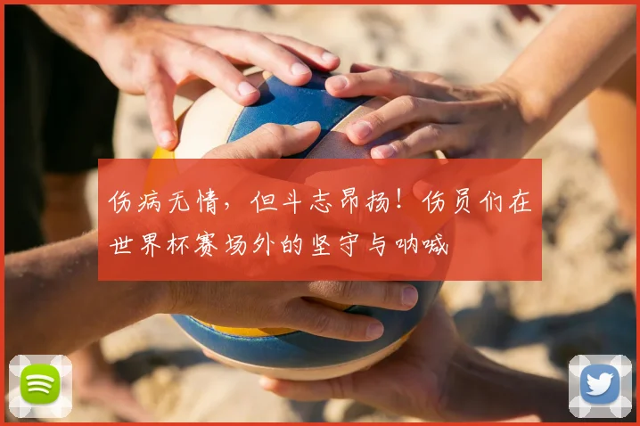 伤病无情,但斗志昂扬!伤员们在世界杯赛场外的坚守与呐喊