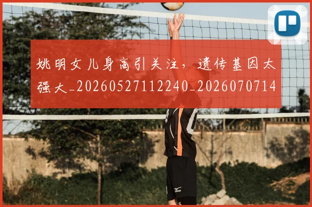 姚明女儿身高引关注，遗传基因太强大_20260527112240_20260707143212