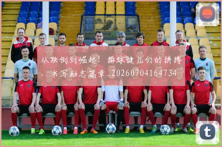 从跌倒到崛起！排球健儿们的拼搏，书写励志篇章_20260704164734