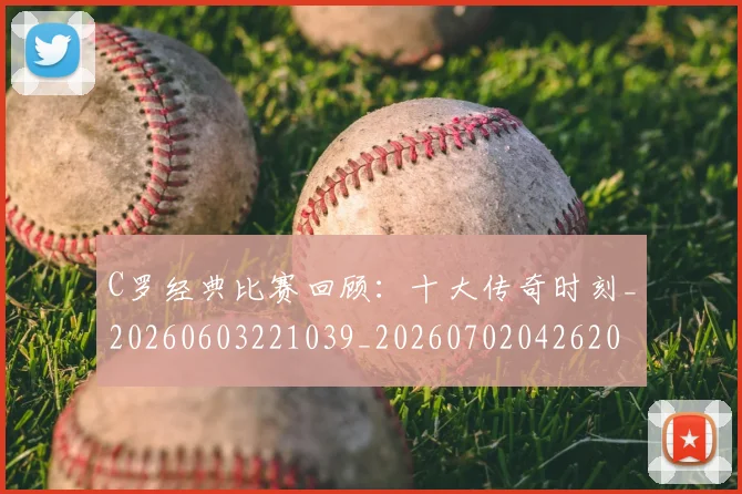 C罗经典比赛回顾:十大传奇时刻_20260603221039_20260702042620
