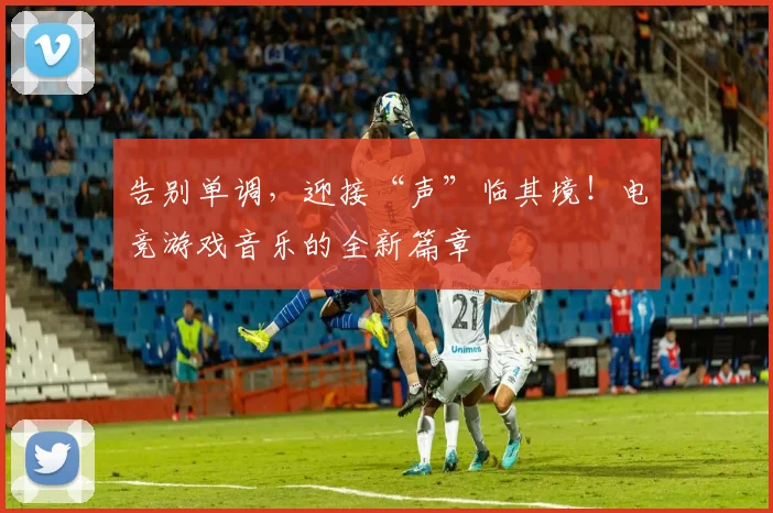 告别单调，迎接“声”临其境！电竞游戏音乐的全新篇章