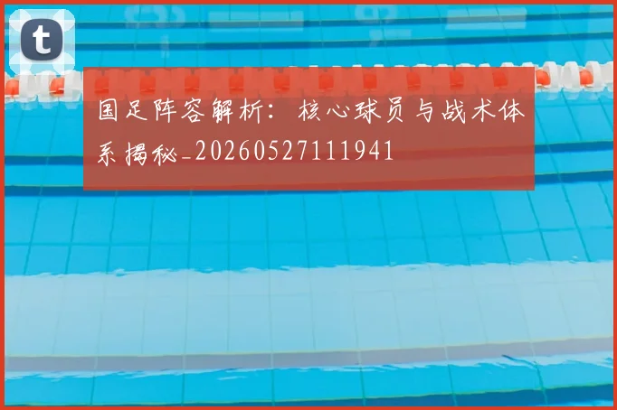 国足阵容解析:核心球员与战术体系揭秘_20260527111941