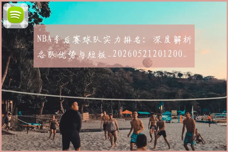 NBA季后赛球队实力排名:深度解析各队优势与短板_20260521201200_20260702164554