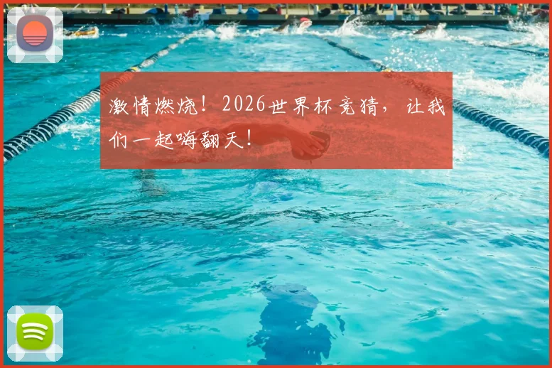 激情燃烧！2026世界杯竞猜，让我们一起嗨翻天！
