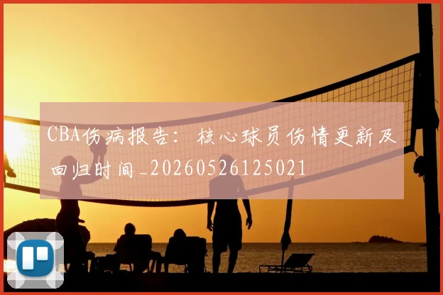 CBA伤病报告:核心球员伤情更新及回归时间_20260526125021