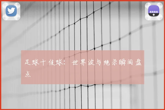 足球十佳球:世界波与绝杀瞬间盘点