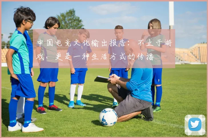 中国电竞文化输出报告：不止于游戏，更是一种生活方式的传播