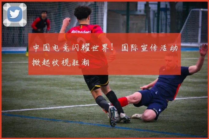 中国电竞闪耀世界！国际宣传活动掀起收视狂潮