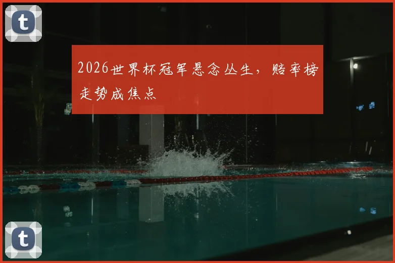 2026世界杯冠军悬念丛生，赔率榜走势成焦点