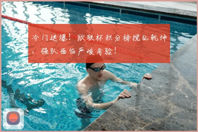 冷门迭爆!欧联杯积分榜搅乱乾坤,强队面临严峻考验!
