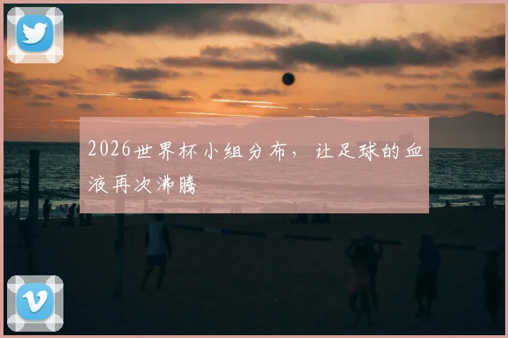 2026世界杯小组分布，让足球的血液再次沸腾