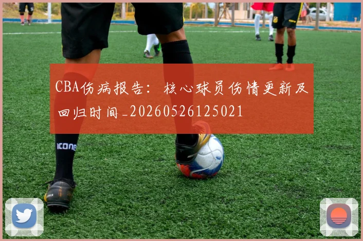 CBA伤病报告：核心球员伤情更新及回归时间_20260526125021