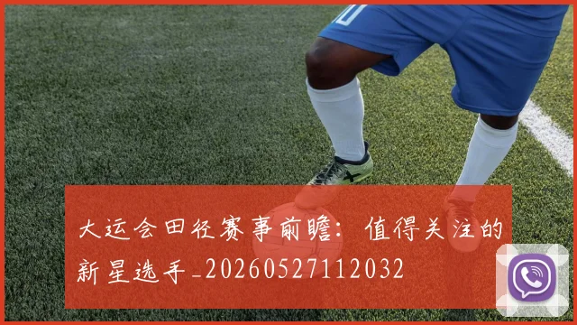 大运会田径赛事前瞻:值得关注的新星选手_20260527112032