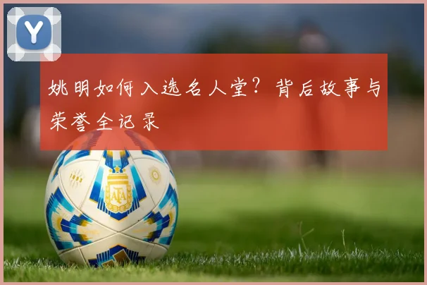 姚明如何入选名人堂？背后故事与荣誉全记录