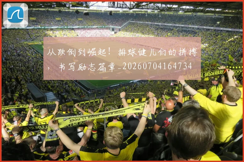 从跌倒到崛起！排球健儿们的拼搏，书写励志篇章_20260704164734