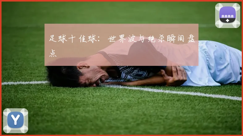 足球十佳球:世界波与绝杀瞬间盘点