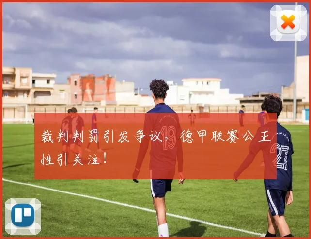 裁判判罚引发争议，德甲联赛公正性引关注！