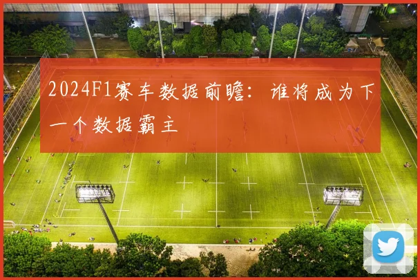 2024F1赛车数据前瞻：谁将成为下一个数据霸主