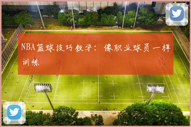 NBA篮球技巧教学:像职业球员一样训练