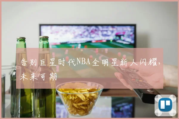 告别巨星时代NBA全明星新人闪耀，未来可期