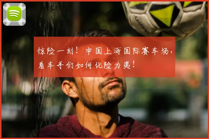 惊险一刻!中国上海国际赛车场,看车手们如何化险为夷!