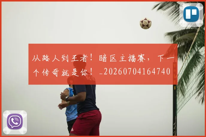 从路人到王者！暗区主播赛，下一个传奇就是你！_20260704164740