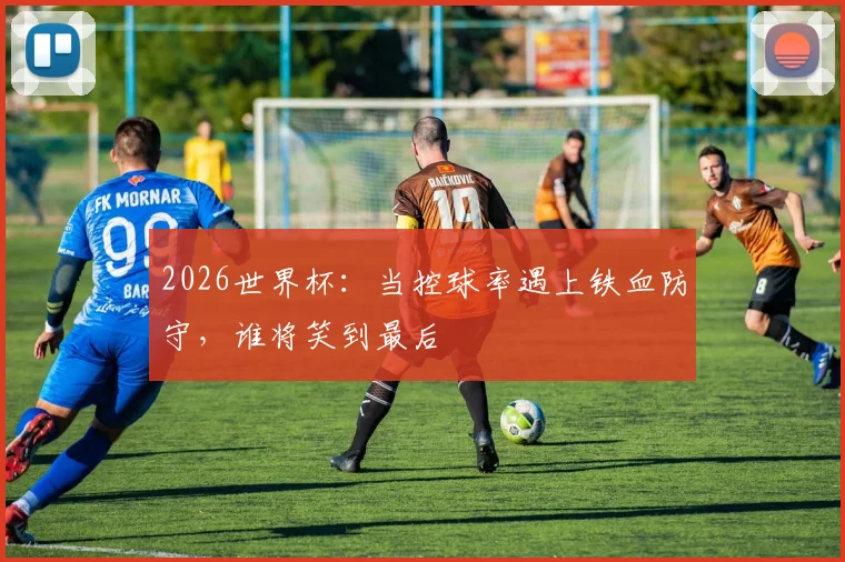 2026世界杯:当控球率遇上铁血防守,谁将笑到最后