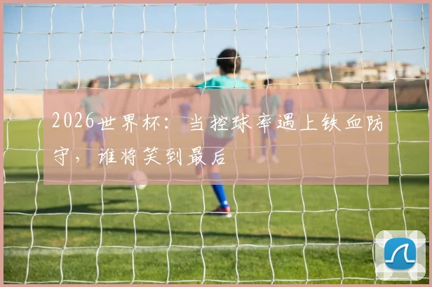 2026世界杯:当控球率遇上铁血防守,谁将笑到最后