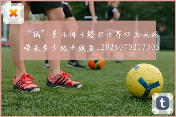 “钱”景几何卡塔尔世界杯为当地带来多少经济效益_20260702173052