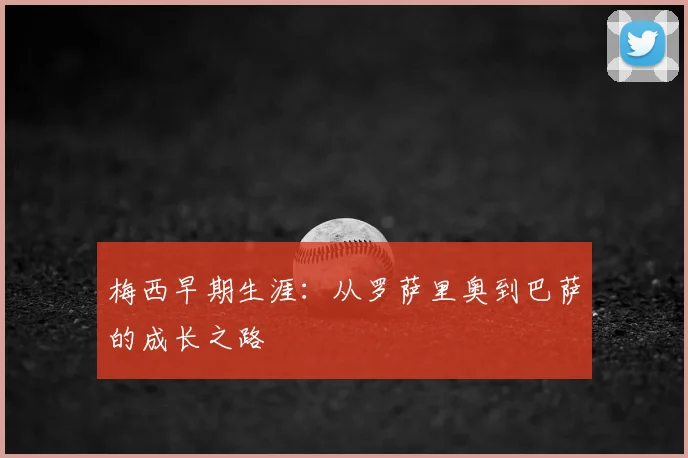 梅西早期生涯：从罗萨里奥到巴萨的成长之路