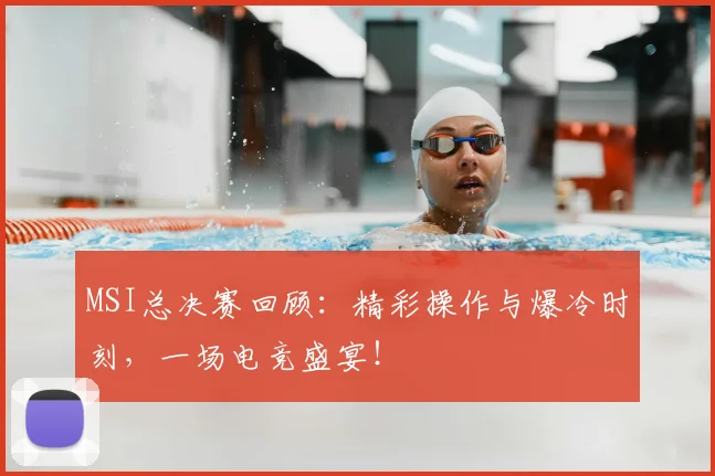 MSI总决赛回顾：精彩操作与爆冷时刻，一场电竞盛宴！