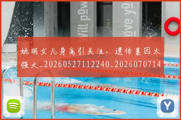 姚明女儿身高引关注,遗传基因太强大_20260527112240_20260707143212