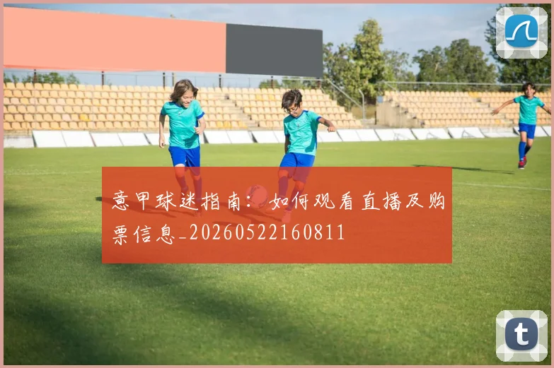 意甲球迷指南:如何观看直播及购票信息_20260522160811