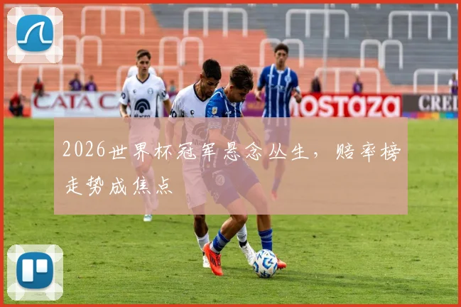 2026世界杯冠军悬念丛生，赔率榜走势成焦点